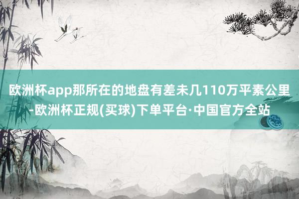 欧洲杯app那所在的地盘有差未几110万平素公里-欧洲杯正规(买球)下单平台·中国官方全站