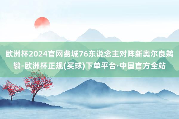 欧洲杯2024官网费城76东说念主对阵新奥尔良鹈鹕-欧洲杯正规(买球)下单平台·中国官方全站