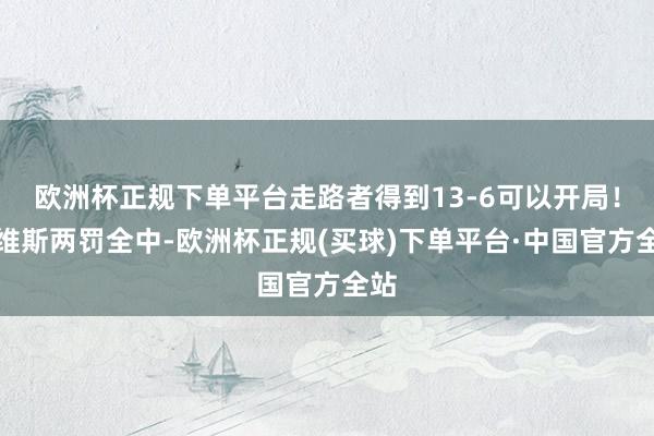 欧洲杯正规下单平台走路者得到13-6可以开局！戴维斯两罚全中-欧洲杯正规(买球)下单平台·中国官方全站