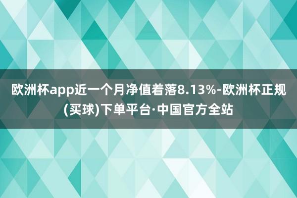 欧洲杯app近一个月净值着落8.13%-欧洲杯正规(买球)下单平台·中国官方全站