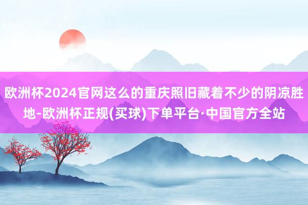 欧洲杯2024官网这么的重庆照旧藏着不少的阴凉胜地-欧洲杯正规(买球)下单平台·中国官方全站