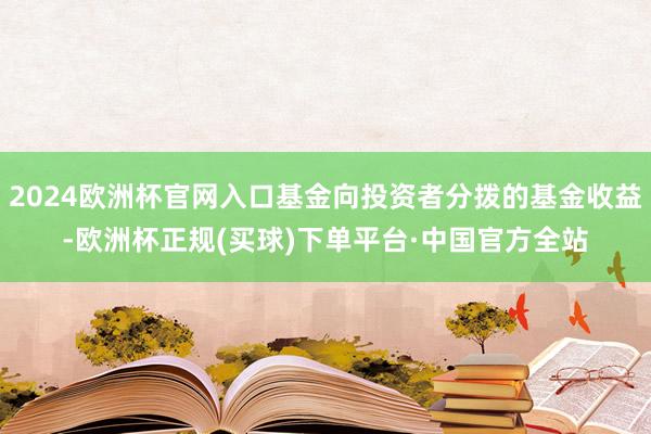 2024欧洲杯官网入口基金向投资者分拨的基金收益-欧洲杯正规(买球)下单平台·中国官方全站