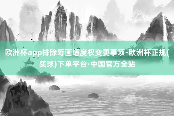 欧洲杯app排除筹画适度权变更事项-欧洲杯正规(买球)下单平台·中国官方全站