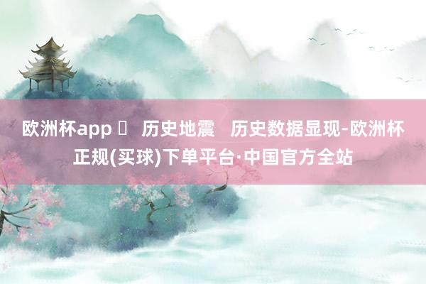 欧洲杯app ❏ 历史地震   历史数据显现-欧洲杯正规(买球)下单平台·中国官方全站