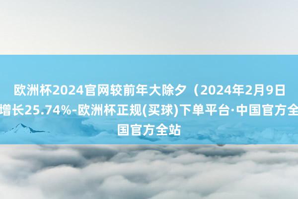 欧洲杯2024官网较前年大除夕（2024年2月9日）增长25.74%-欧洲杯正规(买球)下单平台·中国官方全站