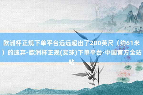 欧洲杯正规下单平台远远超出了200英尺（约61米）的遗弃-欧洲杯正规(买球)下单平台·中国官方全站