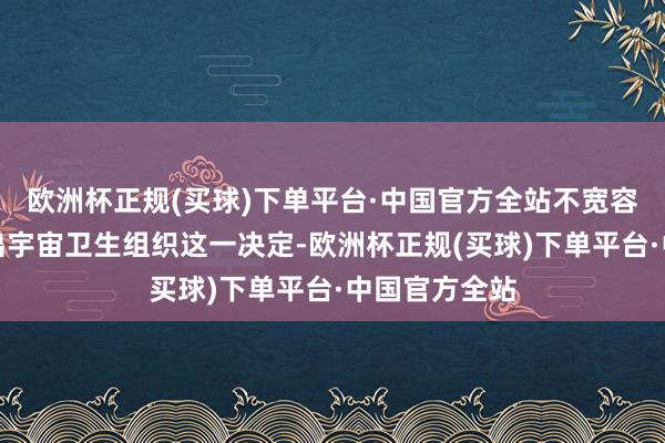 欧洲杯正规(买球)下单平台·中国官方全站不宽容好意思国退出宇宙卫生组织这一决定-欧洲杯正规(买球)下单平台·中国官方全站