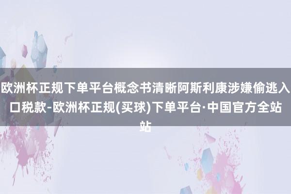 欧洲杯正规下单平台概念书清晰阿斯利康涉嫌偷逃入口税款-欧洲杯正规(买球)下单平台·中国官方全站